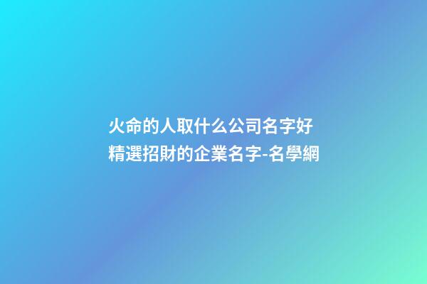 火命的人取什么公司名字好 精選招財的企業名字-名學網-第1張-公司起名-玄機派